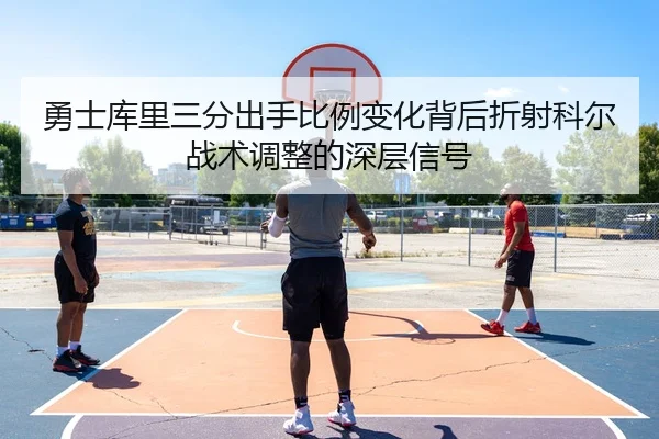 勇士库里三分出手比例变化背后折射科尔战术调整的深层信号