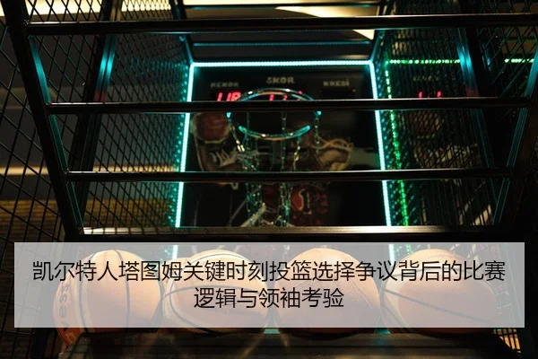 凯尔特人塔图姆关键时刻投篮选择争议背后的比赛逻辑与领袖考验