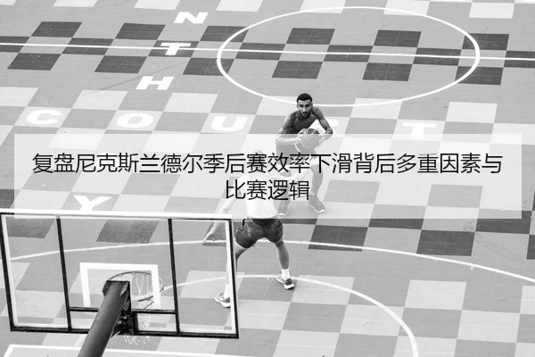 复盘尼克斯兰德尔季后赛效率下滑背后多重因素与比赛逻辑
