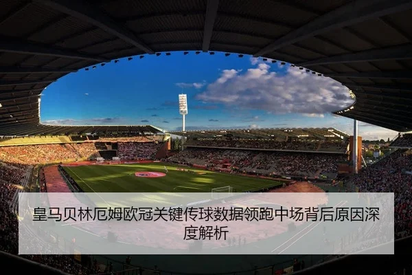 皇马贝林厄姆欧冠关键传球数据领跑中场背后原因深度解析