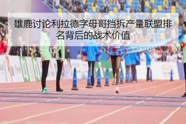 雄鹿讨论利拉德字母哥挡拆产量联盟排名背后的战术价值