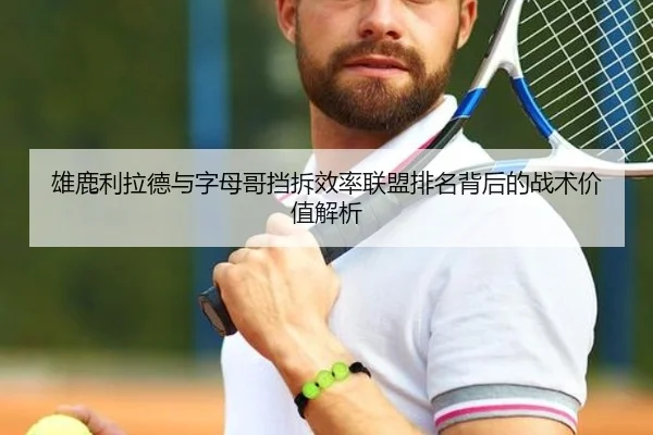 雄鹿利拉德与字母哥挡拆效率联盟排名背后的战术价值解析