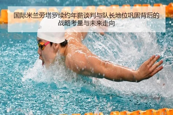 国际米兰劳塔罗续约年薪谈判与队长地位巩固背后的战略考量与未来走向
