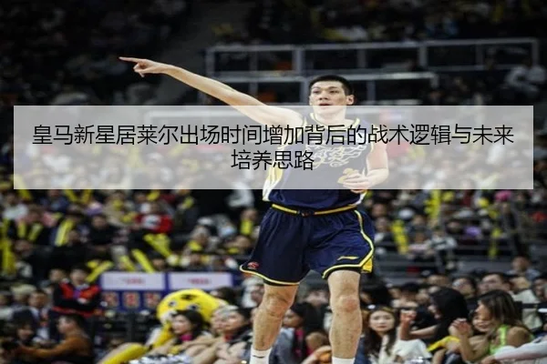 皇马新星居莱尔出场时间增加背后的战术逻辑与未来培养思路