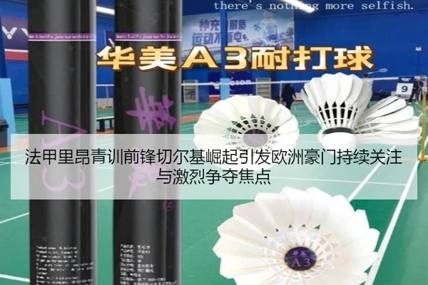 法甲里昂青训前锋切尔基崛起引发欧洲豪门持续关注与激烈争夺焦点