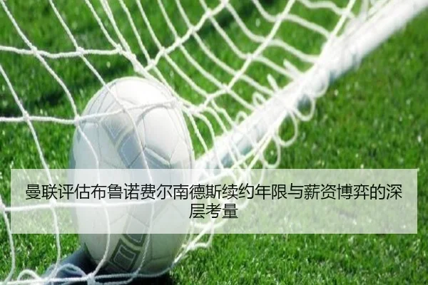 曼联评估布鲁诺费尔南德斯续约年限与薪资博弈的深层考量