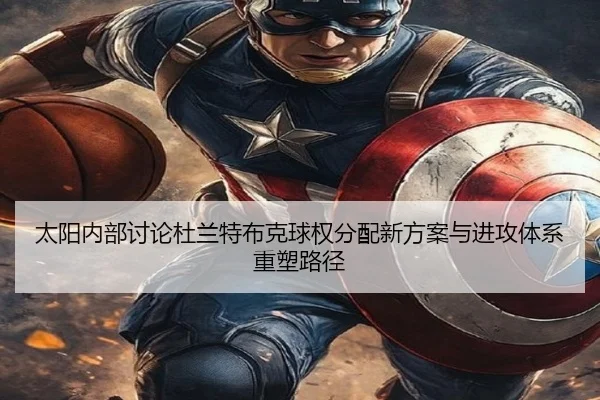 太阳内部讨论杜兰特布克球权分配新方案与进攻体系重塑路径