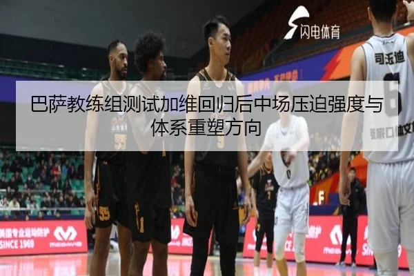 巴萨教练组测试加维回归后中场压迫强度与体系重塑方向