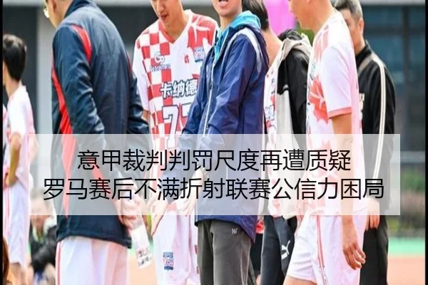 意甲裁判判罚尺度再遭质疑 罗马赛后不满折射联赛公信力困局