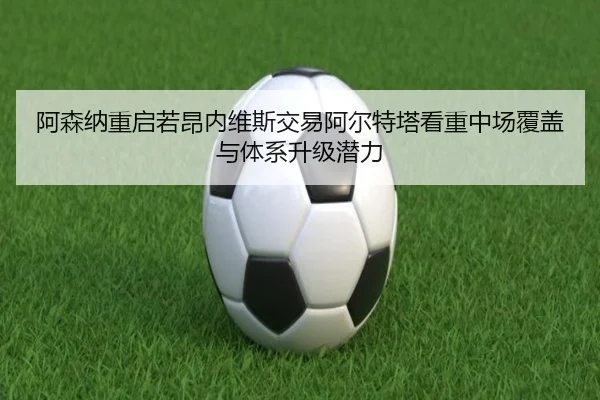阿森纳重启若昂内维斯交易阿尔特塔看重中场覆盖与体系升级潜力