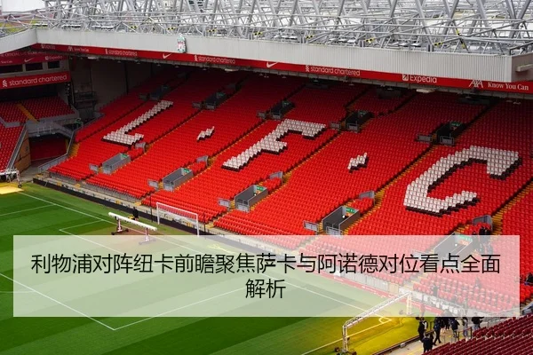 利物浦对阵纽卡前瞻聚焦萨卡与阿诺德对位看点全面解析