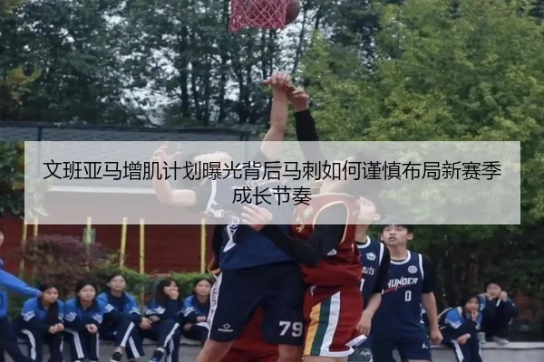 文班亚马增肌计划曝光背后马刺如何谨慎布局新赛季成长节奏