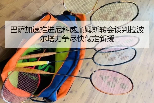 巴萨加速推进尼科威廉姆斯转会谈判拉波尔塔力争尽快敲定新援