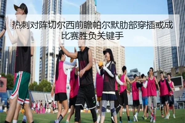 热刺对阵切尔西前瞻帕尔默肋部穿插或成比赛胜负关键手